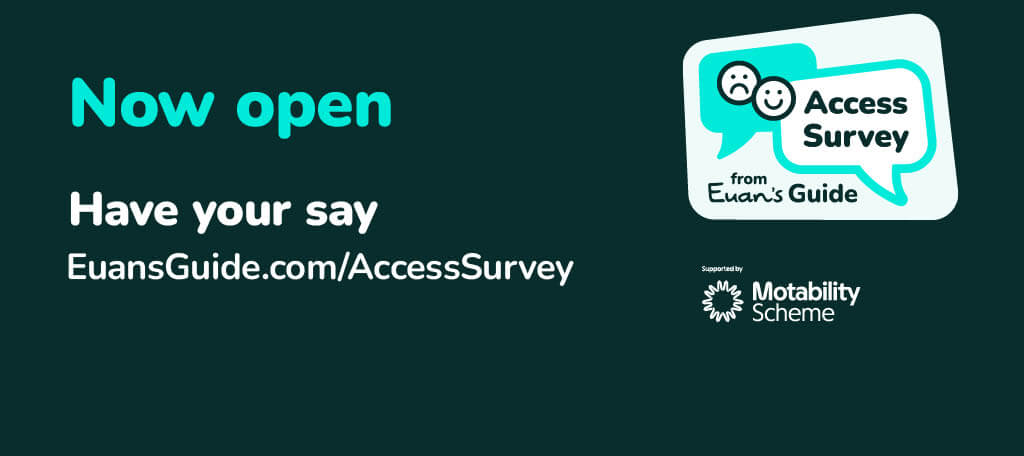 Graphic promoting the Euan’s Guide Access Survey. Text reads: “Now open. Have your say. EuansGuide.com/AccessSurvey.” To the right, there is a speech bubble logo with happy and sad faces and the text “Access Survey from Euan’s Guide.” The bottom corner shows the Motability Scheme logo with the words “Supported by Motability Scheme.” The background is dark teal with white and turquoise text.